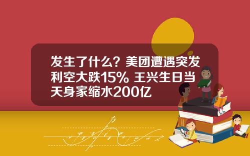 发生了什么？美团遭遇突发利空大跌15% 王兴生日当天身家缩水200亿