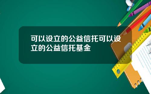 可以设立的公益信托可以设立的公益信托基金