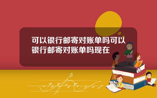 可以银行邮寄对账单吗可以银行邮寄对账单吗现在