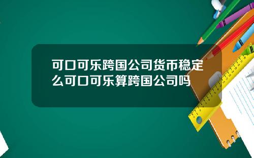 可口可乐跨国公司货币稳定么可口可乐算跨国公司吗
