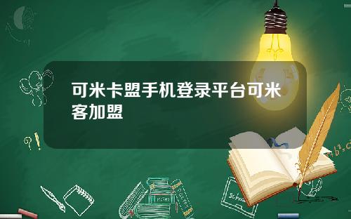 可米卡盟手机登录平台可米客加盟
