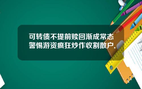 可转债不提前赎回渐成常态警惕游资疯狂炒作收割散户.