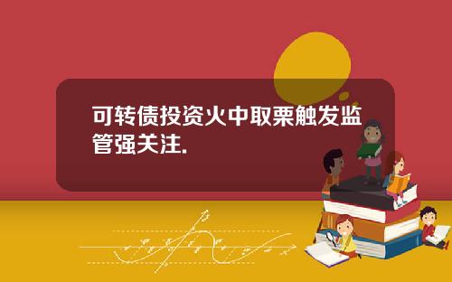 可转债投资火中取栗触发监管强关注.
