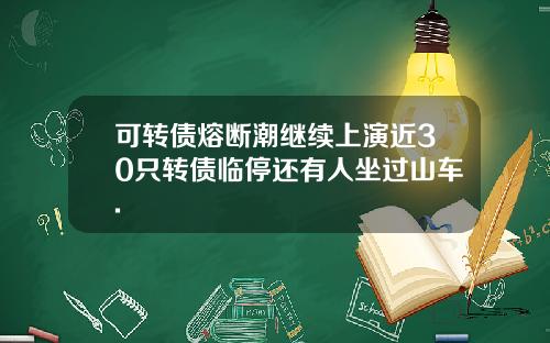 可转债熔断潮继续上演近30只转债临停还有人坐过山车.