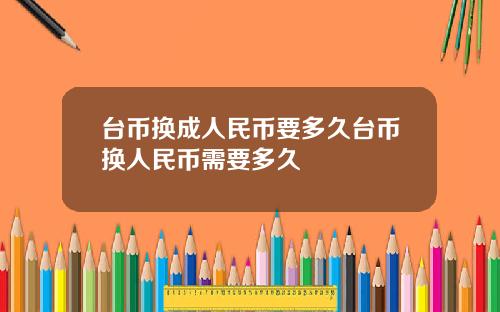 台币换成人民币要多久台币换人民币需要多久