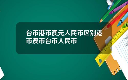 台币港币澳元人民币区别港币澳币台币人民币