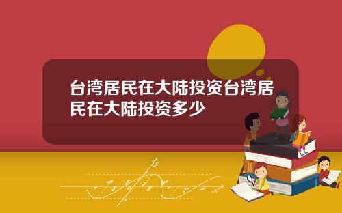 台湾居民在大陆投资台湾居民在大陆投资多少