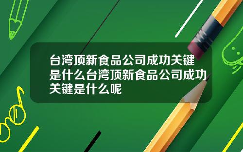 台湾顶新食品公司成功关键是什么台湾顶新食品公司成功关键是什么呢