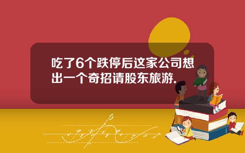 吃了6个跌停后这家公司想出一个奇招请股东旅游.