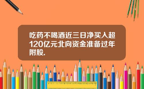 吃药不喝酒近三日净买入超120亿元北向资金准备过年附股.