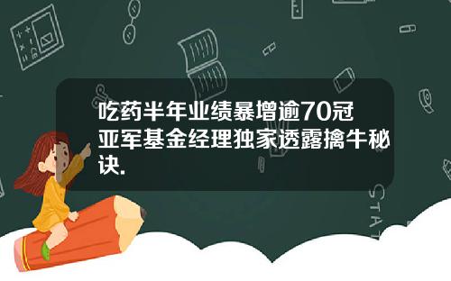 吃药半年业绩暴增逾70冠亚军基金经理独家透露擒牛秘诀.
