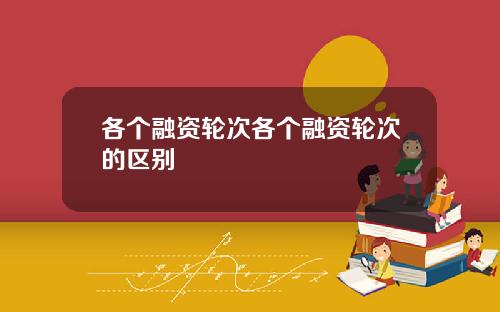 各个融资轮次各个融资轮次的区别