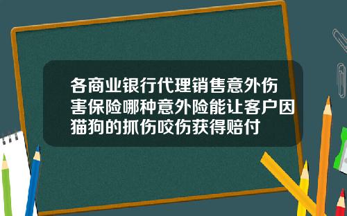 各商业银行代理销售意外伤害保险哪种意外险能让客户因猫狗的抓伤咬伤获得赔付