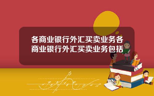 各商业银行外汇买卖业务各商业银行外汇买卖业务包括