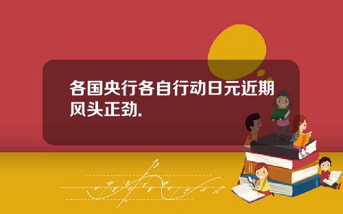 各国央行各自行动日元近期风头正劲.
