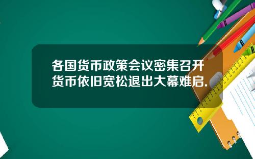 各国货币政策会议密集召开货币依旧宽松退出大幕难启.