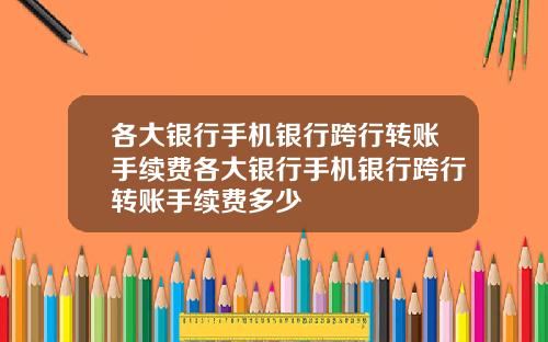 各大银行手机银行跨行转账手续费各大银行手机银行跨行转账手续费多少