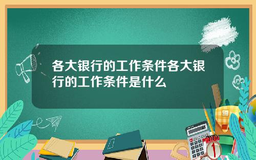 各大银行的工作条件各大银行的工作条件是什么