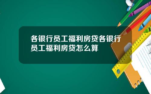 各银行员工福利房贷各银行员工福利房贷怎么算
