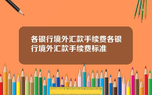 各银行境外汇款手续费各银行境外汇款手续费标准
