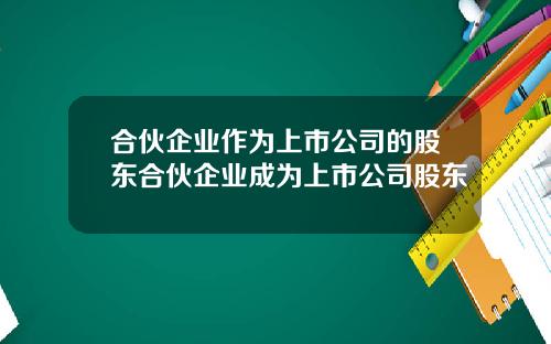 合伙企业作为上市公司的股东合伙企业成为上市公司股东