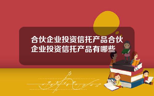合伙企业投资信托产品合伙企业投资信托产品有哪些