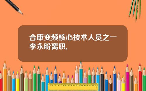 合康变频核心技术人员之一李永盼离职.