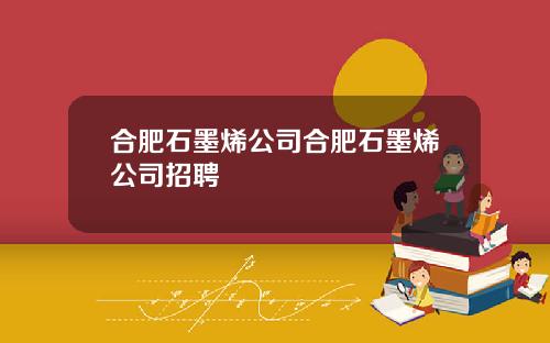 合肥石墨烯公司合肥石墨烯公司招聘