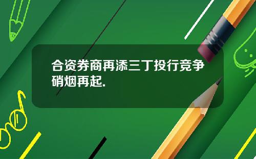 合资券商再添三丁投行竞争硝烟再起.