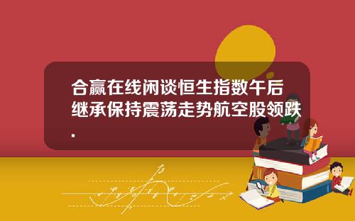 合赢在线闲谈恒生指数午后继承保持震荡走势航空股领跌.