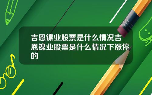 吉恩镍业股票是什么情况吉恩镍业股票是什么情况下涨停的