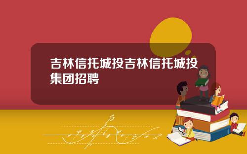 吉林信托城投吉林信托城投集团招聘