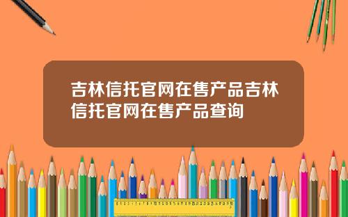 吉林信托官网在售产品吉林信托官网在售产品查询