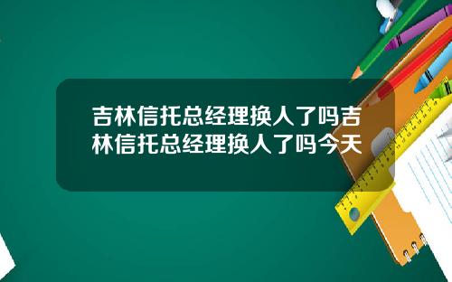 吉林信托总经理换人了吗吉林信托总经理换人了吗今天
