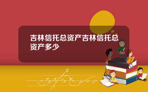 吉林信托总资产吉林信托总资产多少