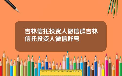 吉林信托投资人微信群吉林信托投资人微信群号