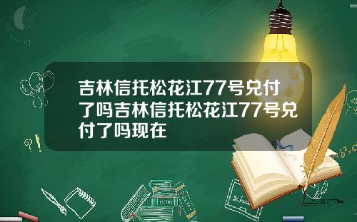 吉林信托松花江77号兑付了吗吉林信托松花江77号兑付了吗现在