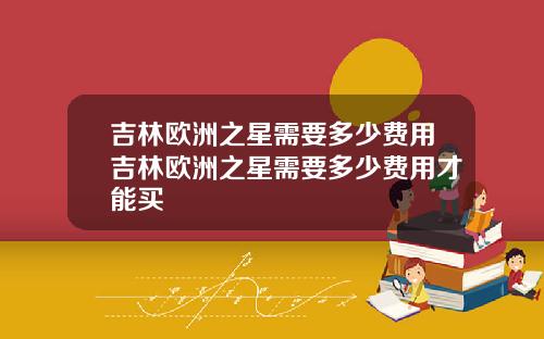 吉林欧洲之星需要多少费用吉林欧洲之星需要多少费用才能买