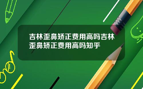 吉林歪鼻矫正费用高吗吉林歪鼻矫正费用高吗知乎