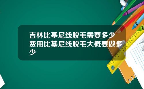 吉林比基尼线脱毛需要多少费用比基尼线脱毛大概要做多少