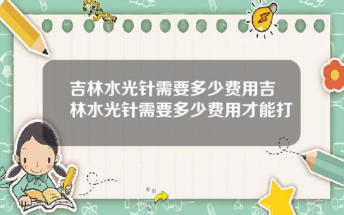 吉林水光针需要多少费用吉林水光针需要多少费用才能打