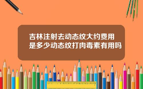 吉林注射去动态纹大约费用是多少动态纹打肉毒素有用吗