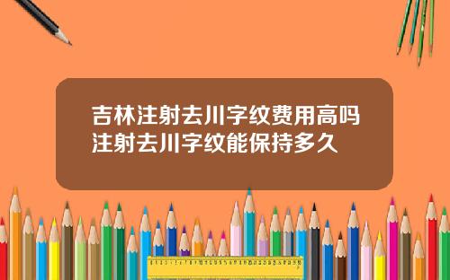 吉林注射去川字纹费用高吗注射去川字纹能保持多久