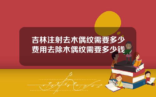 吉林注射去木偶纹需要多少费用去除木偶纹需要多少钱