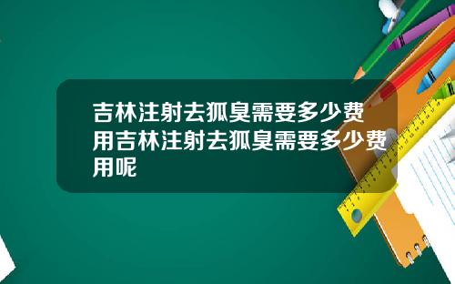 吉林注射去狐臭需要多少费用吉林注射去狐臭需要多少费用呢
