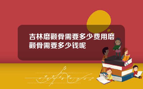 吉林磨颧骨需要多少费用磨颧骨需要多少钱呢