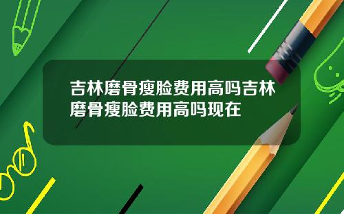 吉林磨骨瘦脸费用高吗吉林磨骨瘦脸费用高吗现在