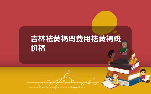 吉林祛黄褐斑费用祛黄褐斑价格