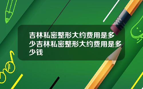 吉林私密整形大约费用是多少吉林私密整形大约费用是多少钱