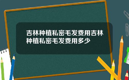 吉林种植私密毛发费用吉林种植私密毛发费用多少